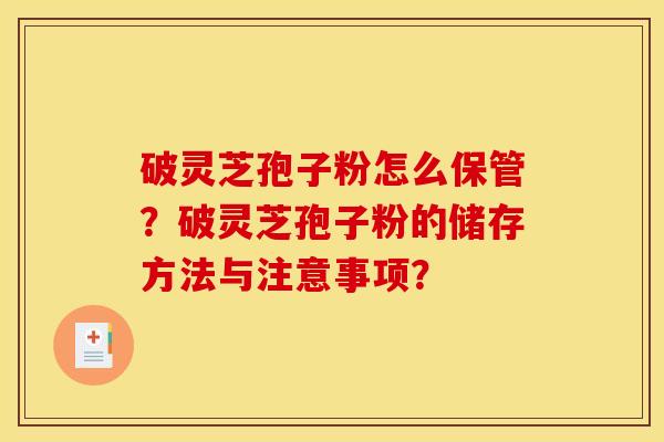 破靈芝孢子粉怎么保管？破靈芝孢子粉的儲存方法與注意事項？