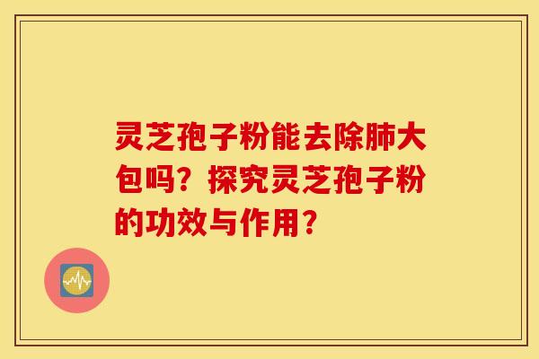 靈芝孢子粉能去除大包嗎？探究靈芝孢子粉的功效與作用？