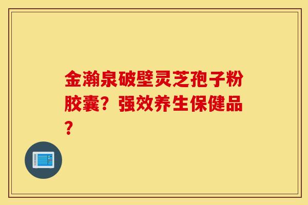 金瀚泉破壁靈芝孢子粉膠囊？強效養生保健品？