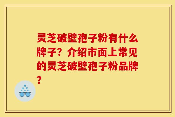 靈芝破壁孢子粉有什么牌子？介紹市面上常見的靈芝破壁孢子粉品牌？