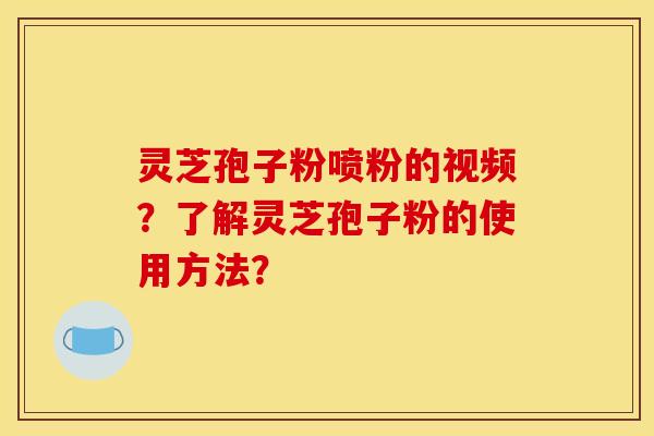 靈芝孢子粉噴粉的視頻？了解靈芝孢子粉的使用方法？