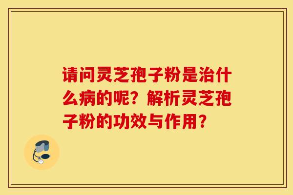 請問靈芝孢子粉是治什么病的呢？解析靈芝孢子粉的功效與作用？