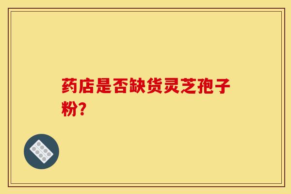 藥店是否缺貨靈芝孢子粉？