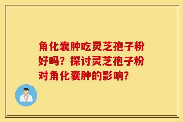 角化囊腫吃靈芝孢子粉好嗎？探討靈芝孢子粉對角化囊腫的影響？