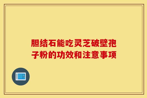 膽結石能吃靈芝破壁孢子粉的功效和注意事項