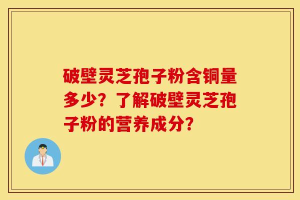 破壁靈芝孢子粉含銅量多少？了解破壁靈芝孢子粉的營養成分？