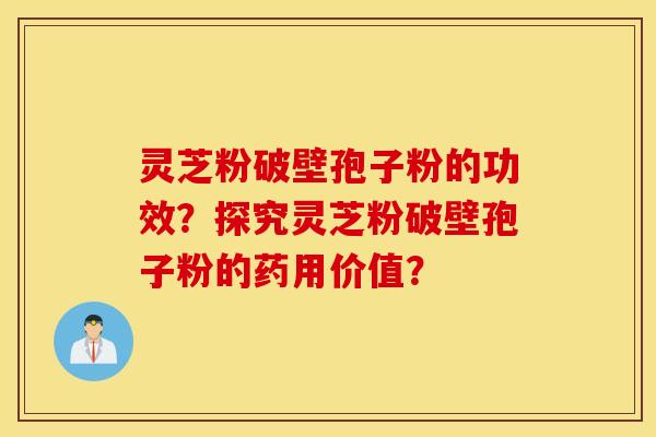 靈芝粉破壁孢子粉的功效？探究靈芝粉破壁孢子粉的藥用價值？