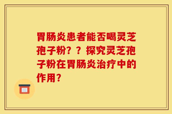 胃腸炎患者能否喝靈芝孢子粉？？探究靈芝孢子粉在胃腸炎治療中的作用？