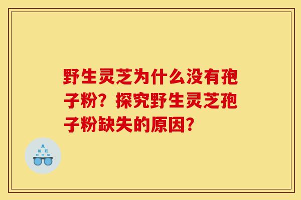 野生靈芝為什么沒有孢子粉？探究野生靈芝孢子粉缺失的原因？