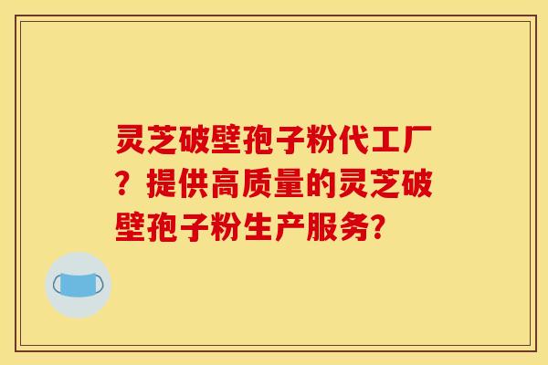 靈芝破壁孢子粉代工廠？提供高質量的靈芝破壁孢子粉生產服務？