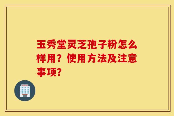 玉秀堂靈芝孢子粉怎么樣用？使用方法及注意事項？