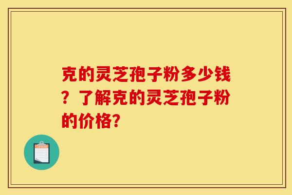 克的靈芝孢子粉多少錢？了解克的靈芝孢子粉的價格？