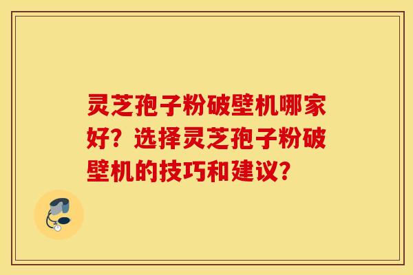 靈芝孢子粉破壁機哪家好？選擇靈芝孢子粉破壁機的技巧和建議？