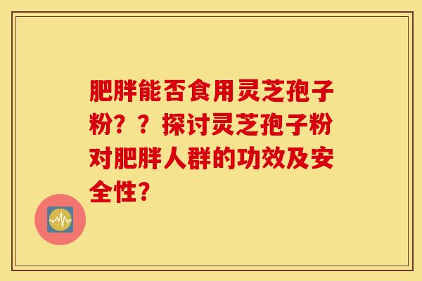 肥胖能否食用靈芝孢子粉？？探討靈芝孢子粉對肥胖人群的功效及安全性？