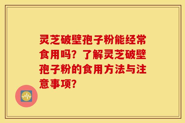 靈芝破壁孢子粉能經常食用嗎？了解靈芝破壁孢子粉的食用方法與注意事項？