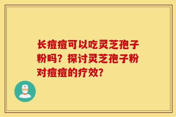 長痘痘可以吃靈芝孢子粉嗎？探討靈芝孢子粉對痘痘的療效？