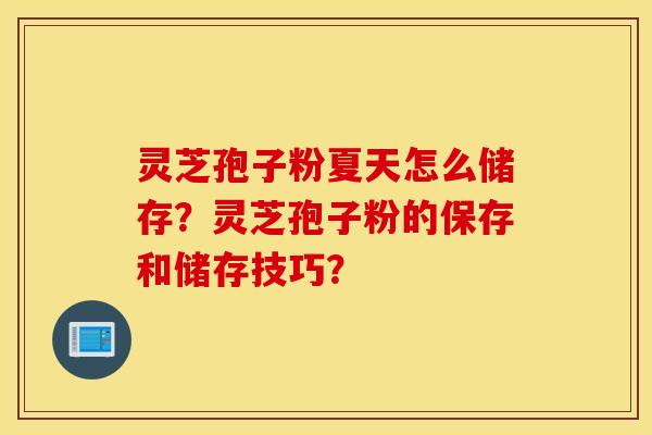 靈芝孢子粉夏天怎么儲存？靈芝孢子粉的保存和儲存技巧？