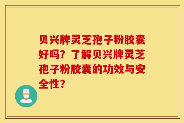 貝興牌靈芝孢子粉膠囊好嗎？了解貝興牌靈芝孢子粉膠囊的功效與安全性？