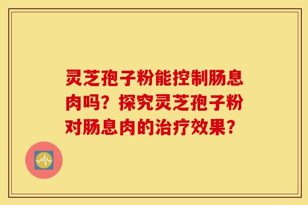 靈芝孢子粉能控制腸息肉嗎？探究靈芝孢子粉對腸息肉的效果？