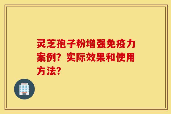 靈芝孢子粉增強免疫力案例？實際效果和使用方法？