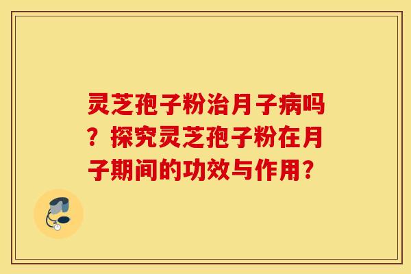 靈芝孢子粉月子嗎？探究靈芝孢子粉在月子期間的功效與作用？