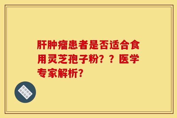 肝腫瘤患者是否適合食用靈芝孢子粉？？醫學專家解析？