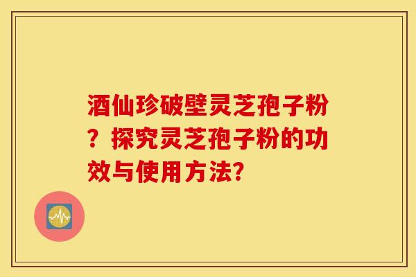 酒仙珍破壁靈芝孢子粉？探究靈芝孢子粉的功效與使用方法？