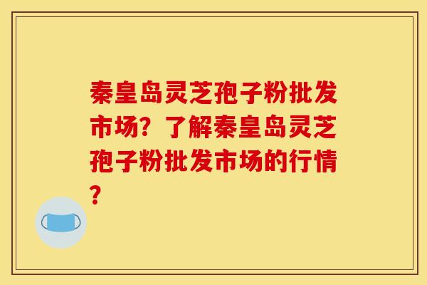 秦皇島靈芝孢子粉批發市場？了解秦皇島靈芝孢子粉批發市場的行情？