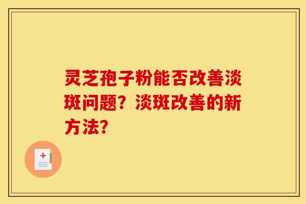 靈芝孢子粉能否改善淡斑問題？淡斑改善的新方法？