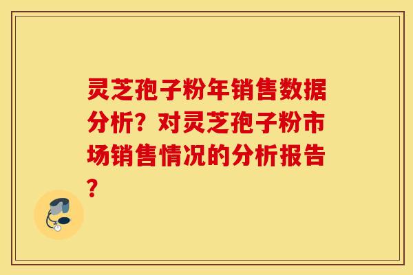 靈芝孢子粉年銷售數據分析？對靈芝孢子粉市場銷售情況的分析報告？