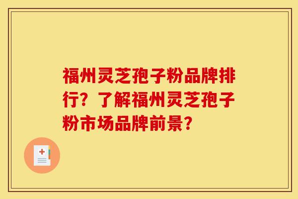 福州靈芝孢子粉品牌排行？了解福州靈芝孢子粉市場品牌前景？