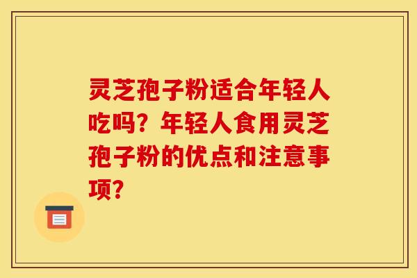 靈芝孢子粉適合年輕人吃嗎？年輕人食用靈芝孢子粉的優點和注意事項？