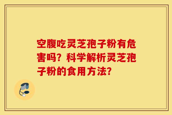 空腹吃靈芝孢子粉有危害嗎？科學解析靈芝孢子粉的食用方法？