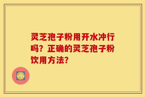 靈芝孢子粉用開水沖行嗎？正確的靈芝孢子粉飲用方法？