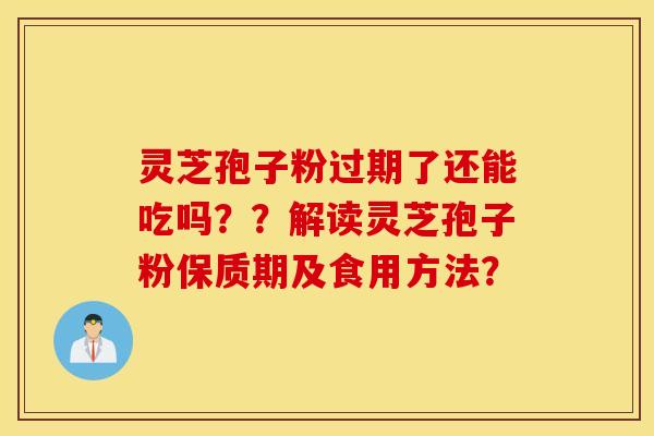 靈芝孢子粉過期了還能吃嗎？？解讀靈芝孢子粉保質期及食用方法？