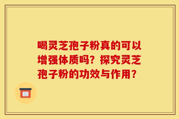 喝靈芝孢子粉真的可以增強體質嗎？探究靈芝孢子粉的功效與作用？