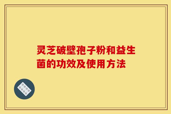 靈芝破壁孢子粉和益生菌的功效及使用方法