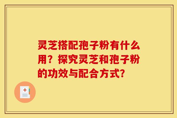 靈芝搭配孢子粉有什么用？探究靈芝和孢子粉的功效與配合方式？