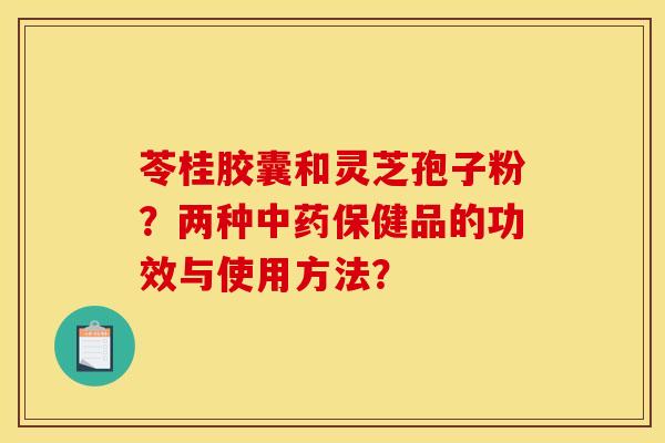 苓桂膠囊和靈芝孢子粉？兩種中藥保健品的功效與使用方法？