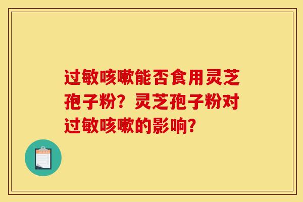 過敏咳嗽能否食用靈芝孢子粉？靈芝孢子粉對過敏咳嗽的影響？