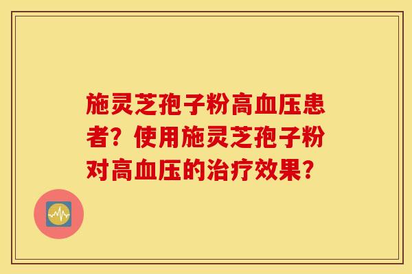 施靈芝孢子粉高血壓患者？使用施靈芝孢子粉對高血壓的治療效果？