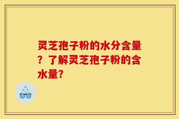 靈芝孢子粉的水分含量？了解靈芝孢子粉的含水量？