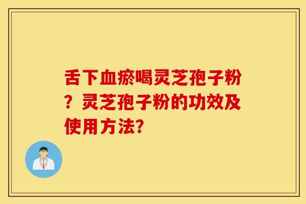 舌下血瘀喝靈芝孢子粉？靈芝孢子粉的功效及使用方法？