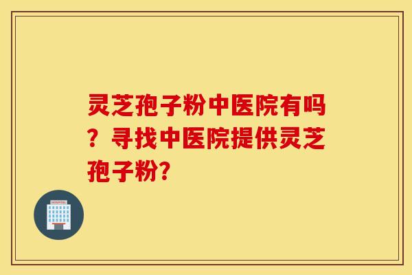 靈芝孢子粉中醫院有嗎？尋找中醫院提供靈芝孢子粉？