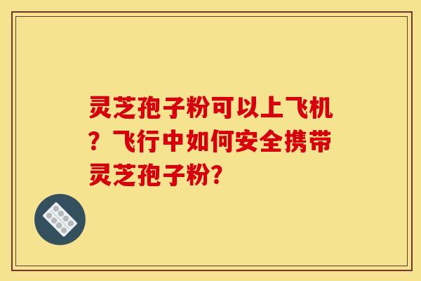 靈芝孢子粉可以上飛機？飛行中如何安全攜帶靈芝孢子粉？