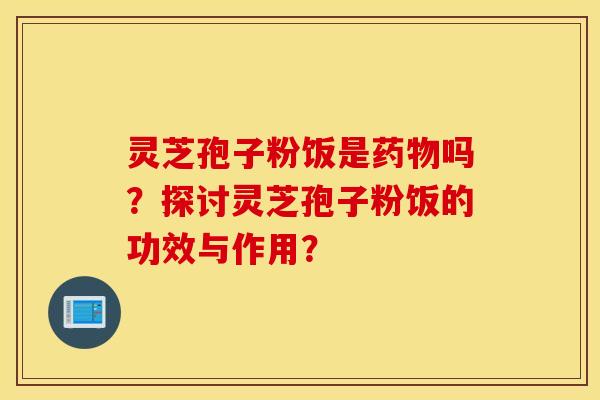 靈芝孢子粉飯是藥物嗎？探討靈芝孢子粉飯的功效與作用？