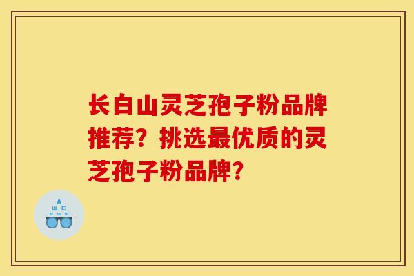 長白山靈芝孢子粉品牌推薦？挑選最優質的靈芝孢子粉品牌？