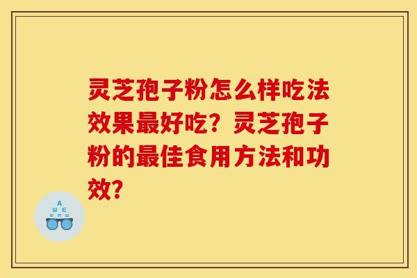 靈芝孢子粉怎么樣吃法效果最好吃？靈芝孢子粉的最佳食用方法和功效？