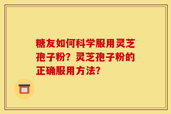 糖友如何科學服用靈芝孢子粉？靈芝孢子粉的正確服用方法？