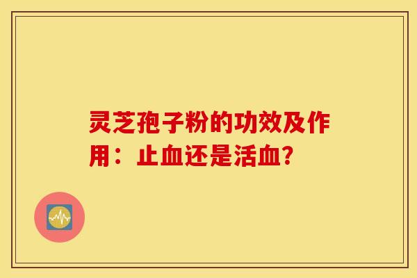 靈芝孢子粉的功效及作用：止還是活？